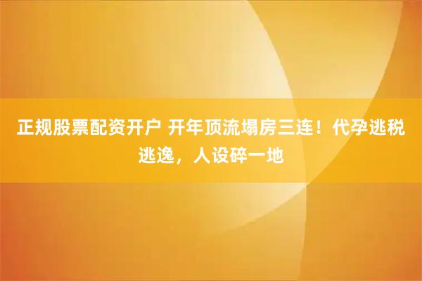 正规股票配资开户 开年顶流塌房三连！代孕逃税逃逸，人设碎一地