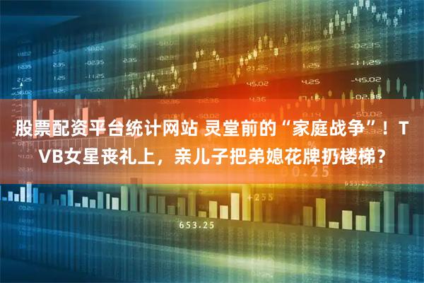 股票配资平台统计网站 灵堂前的“家庭战争”！TVB女星丧礼上，亲儿子把弟媳花牌扔楼梯？