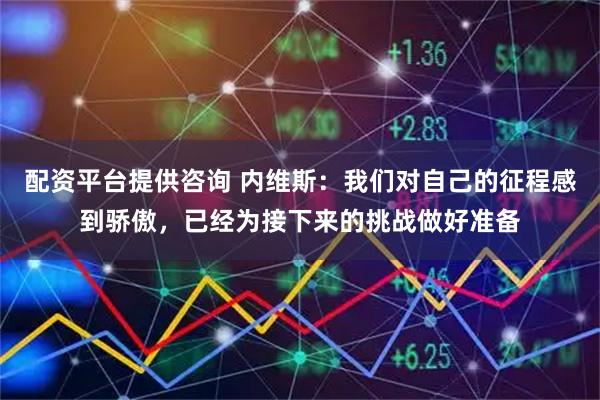 配资平台提供咨询 内维斯：我们对自己的征程感到骄傲，已经为接下来的挑战做好准备
