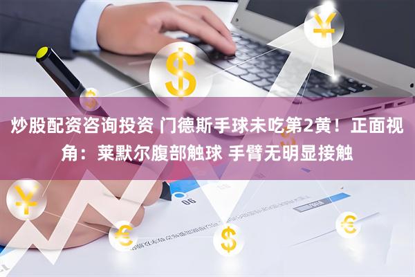 炒股配资咨询投资 门德斯手球未吃第2黄！正面视角：莱默尔腹部触球 手臂无明显接触