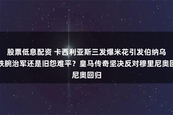 股票低息配资 卡西利亚斯三发爆米花引发伯纳乌：铁腕治军还是旧怨难平？皇马传奇坚决反对穆里尼奥回归