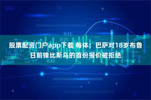 股票配资门户app下载 每体：巴萨对18岁布鲁日前锋比斯乌的首份报价被拒绝