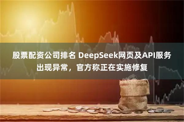 股票配资公司排名 DeepSeek网页及API服务出现异常，官方称正在实施修复