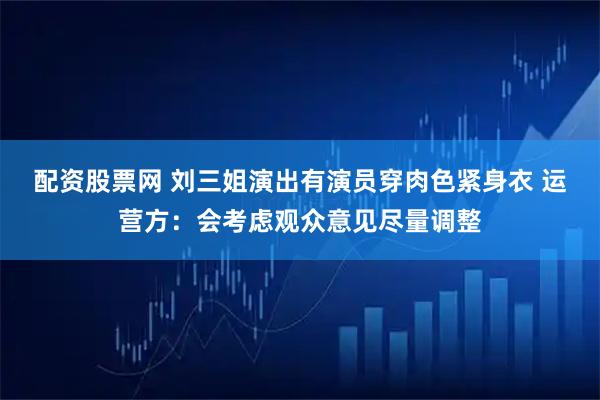 配资股票网 刘三姐演出有演员穿肉色紧身衣 运营方：会考虑观众意见尽量调整