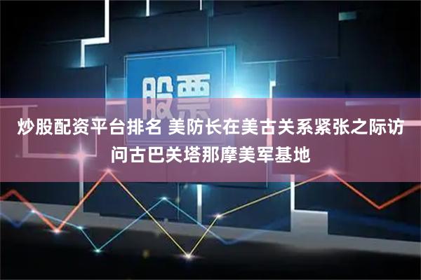炒股配资平台排名 美防长在美古关系紧张之际访问古巴关塔那摩美军基地