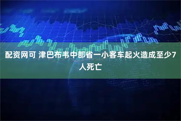 配资网可 津巴布韦中部省一小客车起火造成至少7人死亡