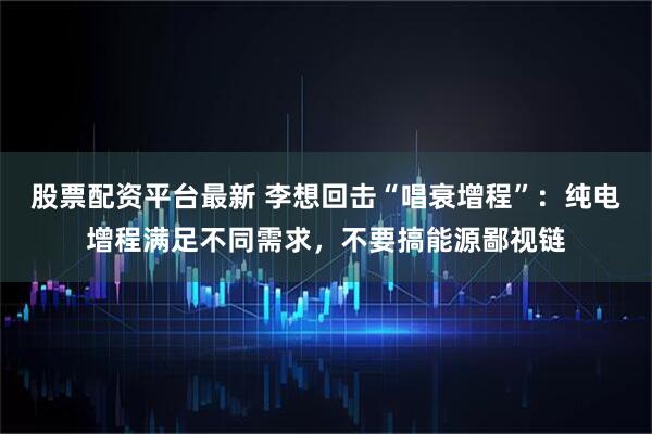 股票配资平台最新 李想回击“唱衰增程”:纯电增程满足不同需求,不要搞能源鄙视链