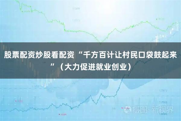 股票配资炒股看配资 “千方百计让村民口袋鼓起来”(大力促进就业创业)