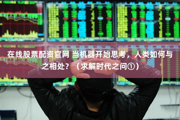 在线股票配资官网 当机器开始思考,人类如何与之相处?(求解时代之问①)
