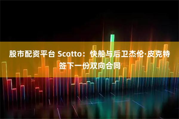 股市配资平台 Scotto：快船与后卫杰伦·皮克特签下一份双向合同